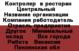 Контролер. в ресторан Центральный › Название организации ­ Компания-работодатель › Отрасль предприятия ­ Другое › Минимальный оклад ­ 1 - Все города Работа » Вакансии   . Пензенская обл.,Мокшанский р-н